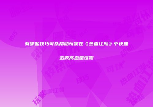 有哪些技巧可以帮助玩家在《热血江湖》中快速击败高血量怪物