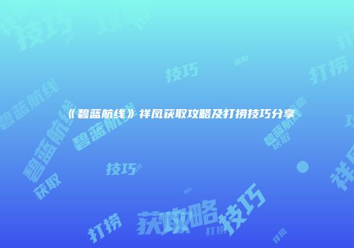 《碧蓝航线》祥凤获取攻略及打捞技巧分享