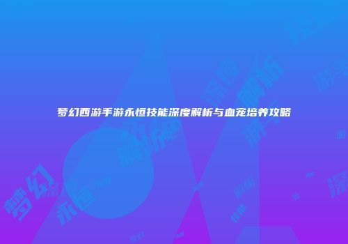 梦幻西游手游永恒技能深度解析与血宠培养攻略