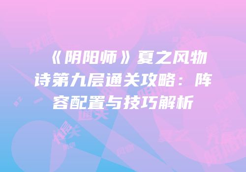 《阴阳师》夏之风物诗第九层通关攻略：阵容配置与技巧解析