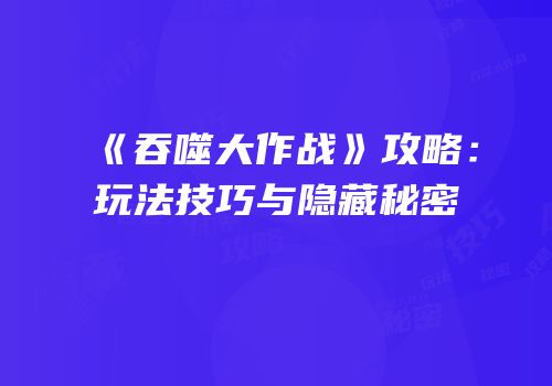 《吞噬大作战》攻略：玩法技巧与隐藏秘密