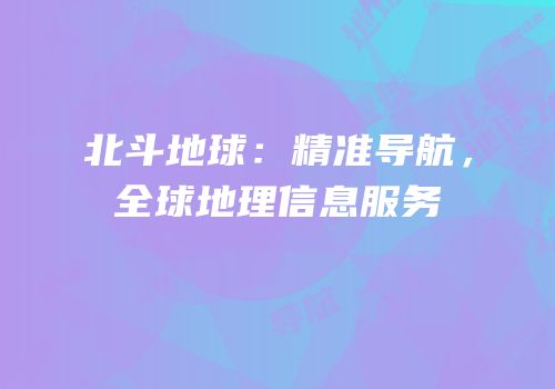 北斗地球：精准导航，全球地理信息服务
