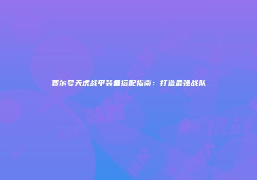 赛尔号天虎战甲装备搭配指南：打造最强战队