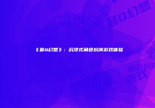 《最Q幻想》：沉浸式角色扮演游戏体验