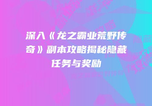 深入《龙之霸业荒野传奇》副本攻略揭秘隐藏任务与奖励