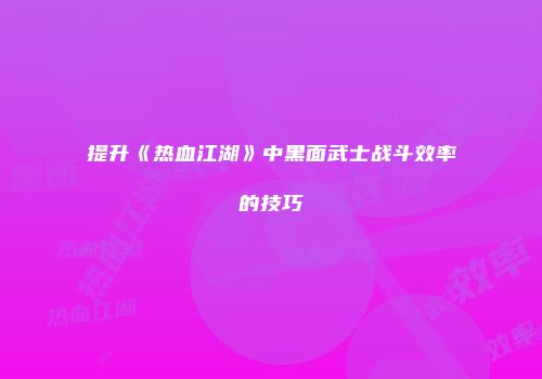 提升《热血江湖》中黑面武士战斗效率的技巧