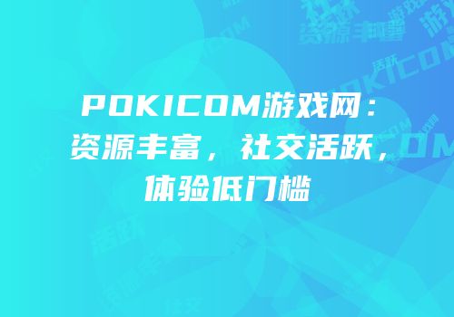 POKICOM游戏网：资源丰富，社交活跃，体验低门槛