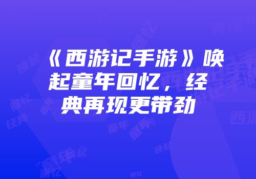 《西游记手游》唤起童年回忆，经典再现更带劲