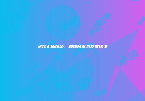 米加小镇探险：解锁故事与友谊秘诀