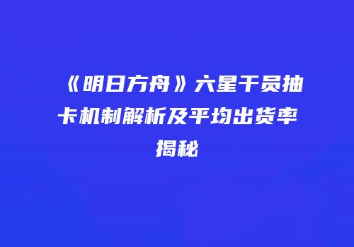 《明日方舟》六星干员抽卡机制解析及平均出货率揭秘