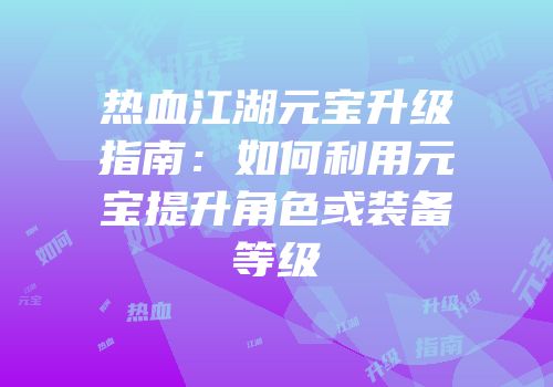 热血江湖元宝升级指南：如何利用元宝提升角色或装备等级