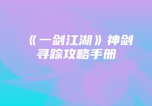 《一剑江湖》神剑寻踪攻略手册