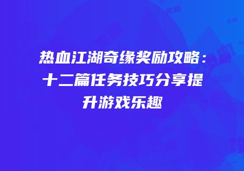 热血江湖奇缘奖励攻略：十二篇任务技巧分享提升游戏乐趣