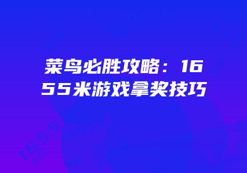 菜鸟必胜攻略：1655米游戏拿奖技巧