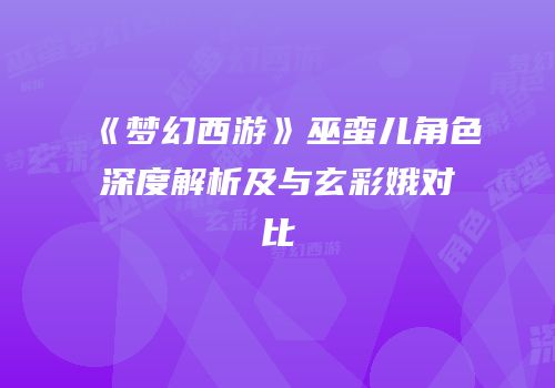 《梦幻西游》巫蛮儿角色深度解析及与玄彩娥对比