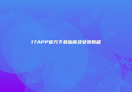 17APP官方下载指南及安装教程