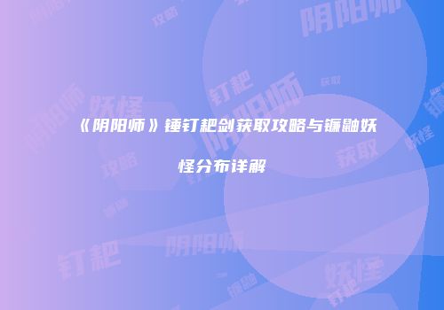 《阴阳师》锤钉耙剑获取攻略与镰鼬妖怪分布详解