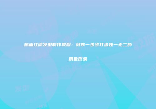 热血江湖发型制作教程：教你一步步打造独一无二的角色形象