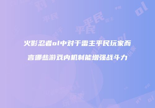 火影忍者ol中对于雷主平民玩家而言哪些游戏内机制能增强战斗力