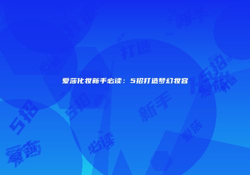 爱莎化妆新手必读：5招打造梦幻妆容