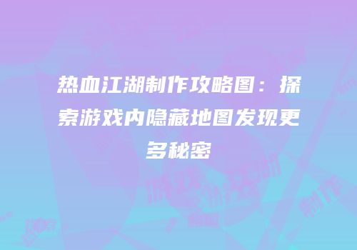 热血江湖制作攻略图：探索游戏内隐藏地图发现更多秘密
