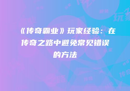 《传奇霸业》玩家经验：在传奇之路中避免常见错误的方法