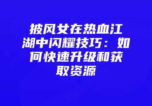 披风女在热血江湖中闪耀技巧：如何快速升级和获取资源