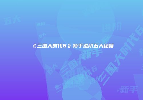 《三国大时代6》新手进阶五大秘籍