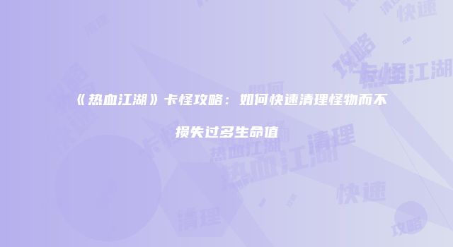《热血江湖》卡怪攻略：如何快速清理怪物而不损失过多生命值