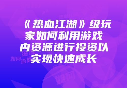 《热血江湖》级玩家如何利用游戏内资源进行投资以实现快速成长