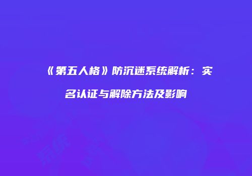 《第五人格》防沉迷系统解析：实名认证与解除方法及影响