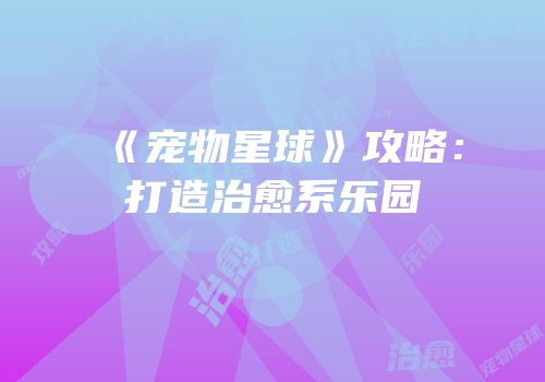 《宠物星球》攻略：打造治愈系乐园