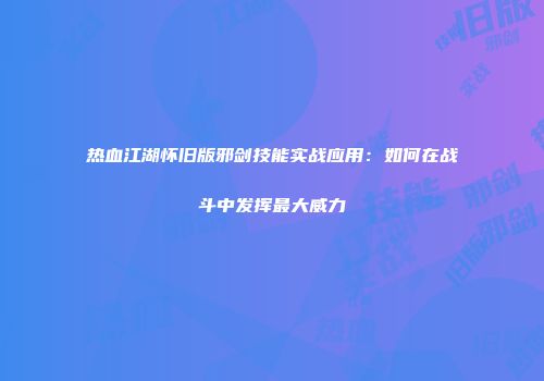 热血江湖怀旧版邪剑技能实战应用：如何在战斗中发挥最大威力