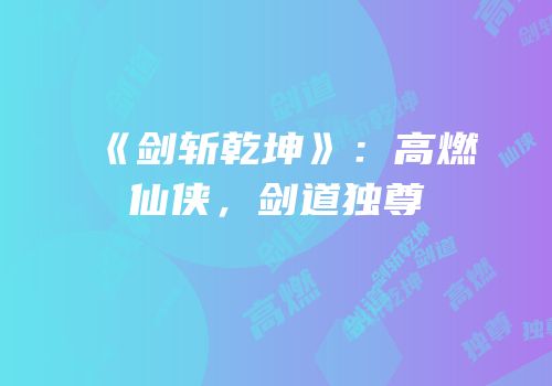 《剑斩乾坤》：高燃仙侠，剑道独尊