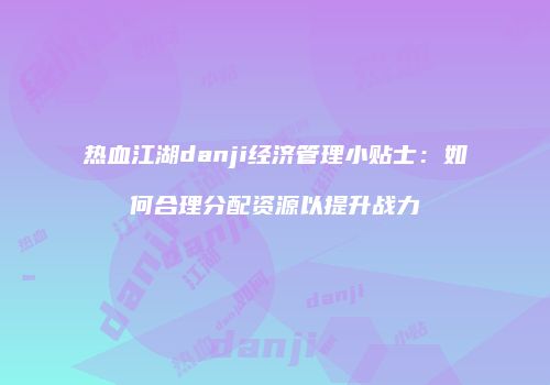 热血江湖danji经济管理小贴士：如何合理分配资源以提升战力