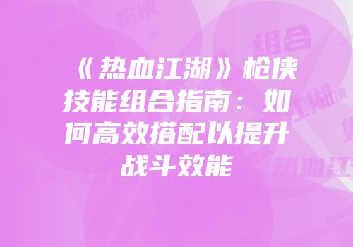《热血江湖》枪侠技能组合指南：如何高效搭配以提升战斗效能