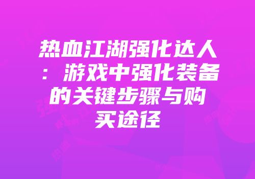 热血江湖强化达人：游戏中强化装备的关键步骤与购买途径