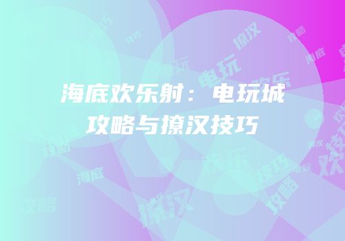 海底欢乐射：电玩城攻略与撩汉技巧