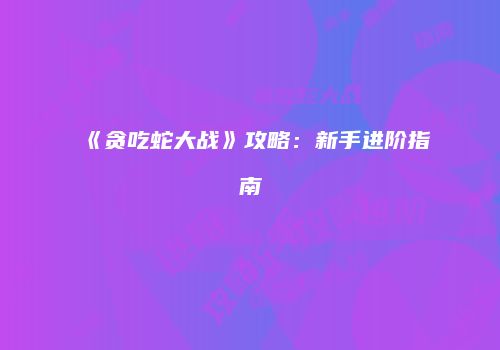 《贪吃蛇大战》攻略：新手进阶指南