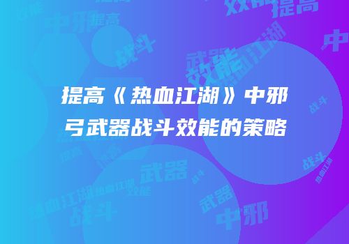 提高《热血江湖》中邪弓武器战斗效能的策略