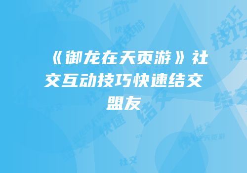 《御龙在天页游》社交互动技巧快速结交盟友