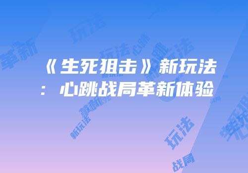 《生死狙击》新玩法：心跳战局革新体验
