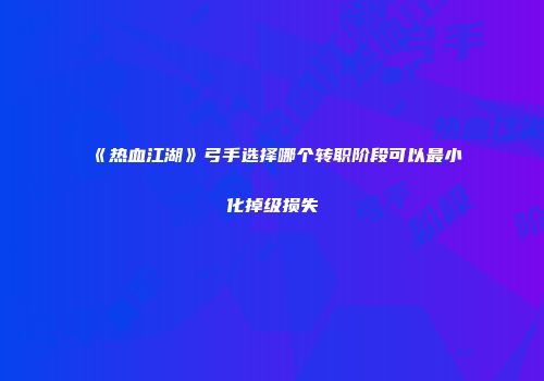 《热血江湖》弓手选择哪个转职阶段可以最小化掉级损失