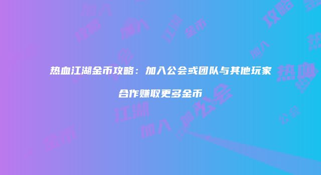 热血江湖金币攻略：加入公会或团队与其他玩家合作赚取更多金币