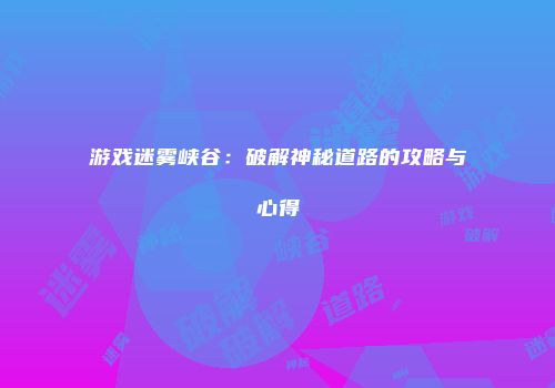 游戏迷雾峡谷：破解神秘道路的攻略与心得