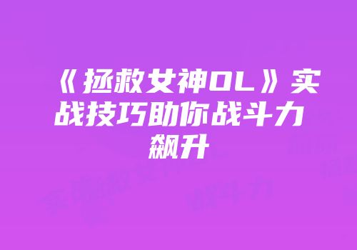 《拯救女神OL》实战技巧助你战斗力飙升