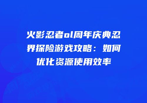 火影忍者ol周年庆典忍界探险游戏攻略：如何优化资源使用效率