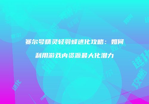 赛尔号精灵轻羽蜂进化攻略：如何利用游戏内资源最大化潜力