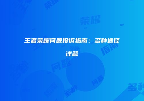 王者荣耀问题投诉指南：多种途径详解