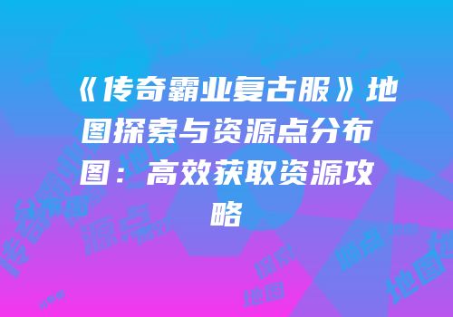 《传奇霸业复古服》地图探索与资源点分布图：高效获取资源攻略